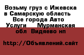 Возьму груз с Ижевска в Самарскую область. - Все города Авто » Услуги   . Мурманская обл.,Видяево нп